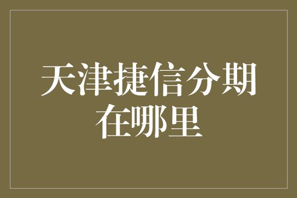 天津捷信分期在哪里