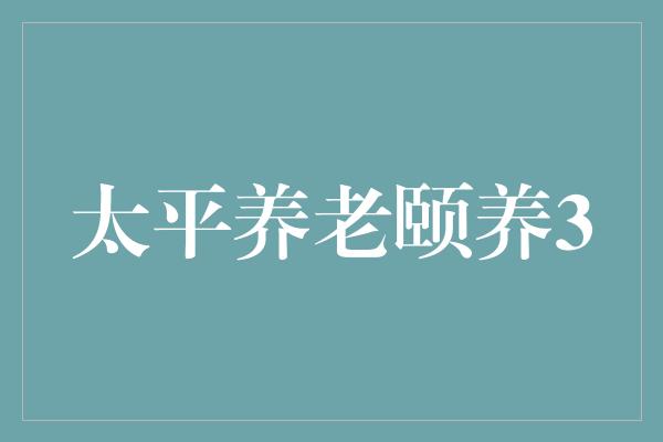 太平养老颐养30怎么样 安全吗