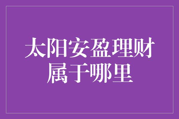 太阳安盈理财属于哪里