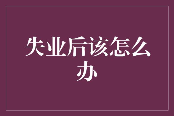 失业后该怎么办