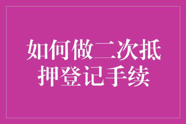 如何做二次抵押登记手续