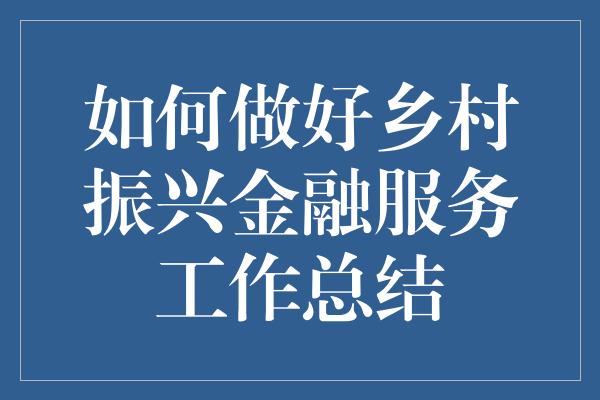 如何做好乡村振兴金融服务工作总结