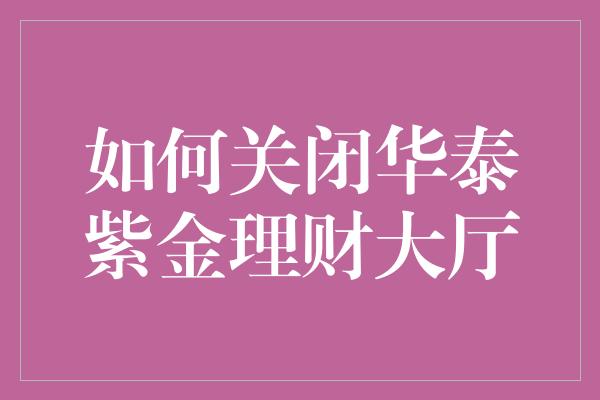 如何关闭华泰紫金理财大厅