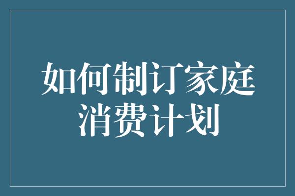 如何制订家庭消费计划