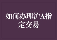 如何办理沪A指定交易：步骤详解