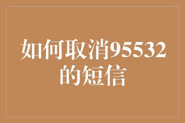 如何取消95532的短信