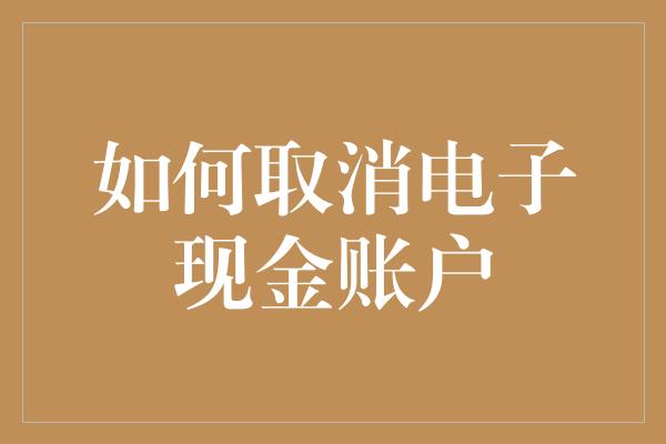 如何取消电子现金账户