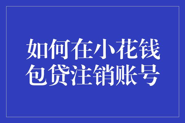 如何在小花钱包贷注销账号