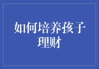 如何让孩子变成理财小能手？四个妙招带你轻松解锁！