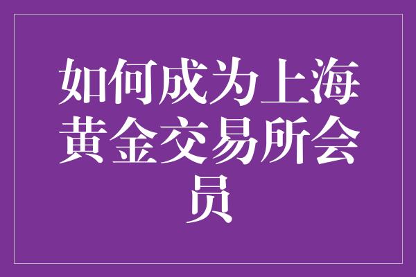 如何成为上海黄金交易所会员