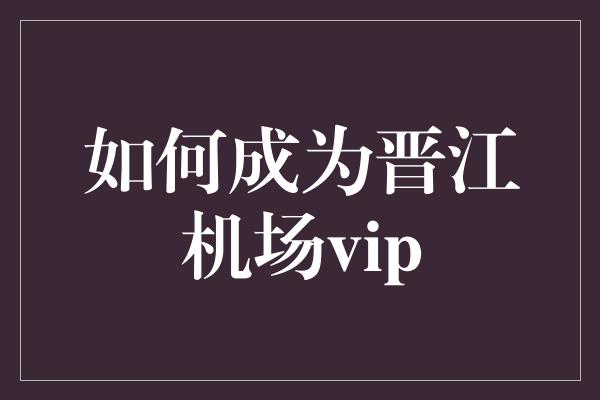 如何成为晋江机场vip