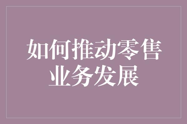 如何推动零售业务发展