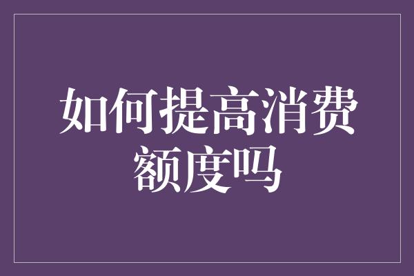 如何提高消费额度吗