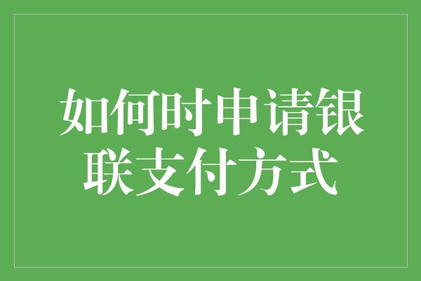 如何时申请银联支付方式