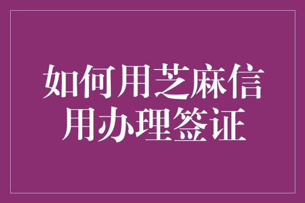 如何用芝麻信用办理签证