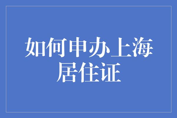 如何申办上海居住证