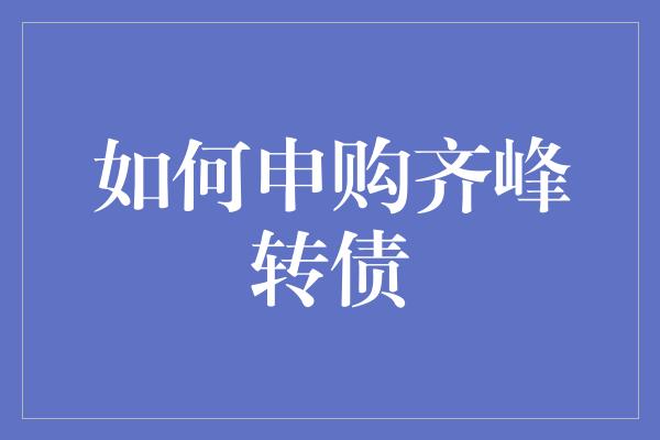 如何申购齐峰转债