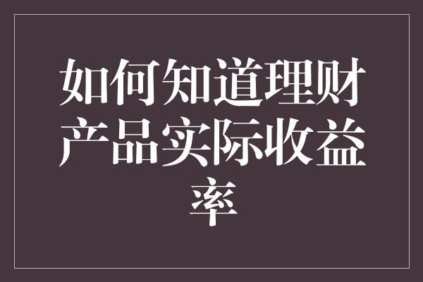 如何知道理财产品实际收益率