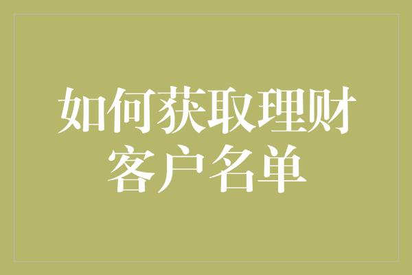 如何获取理财客户名单