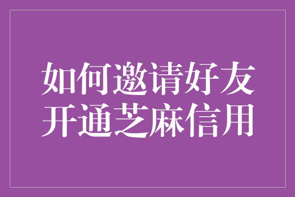 如何邀请好友开通芝麻信用