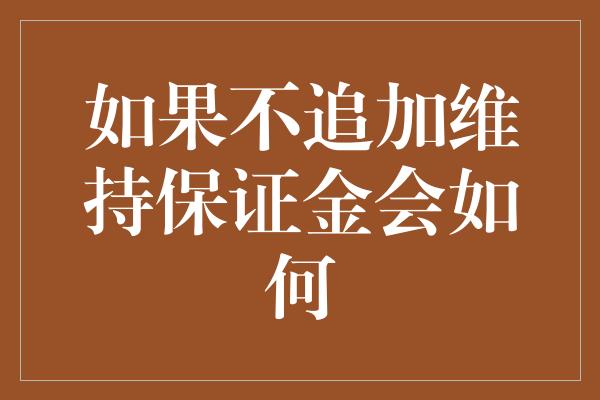 如果不追加维持保证金会如何