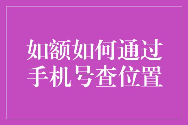 如额如何通过手机号查位置