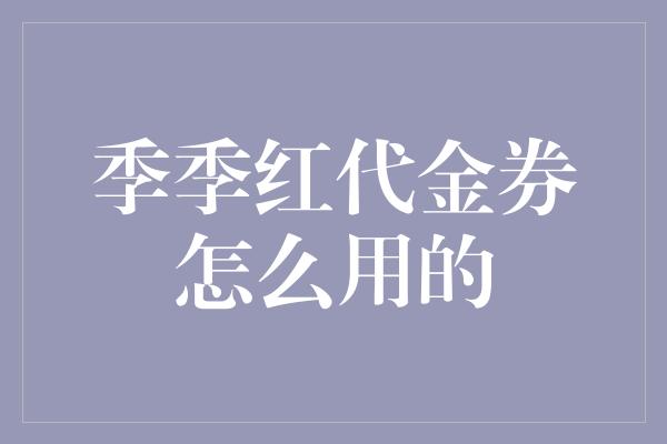 季季红代金券怎么用的