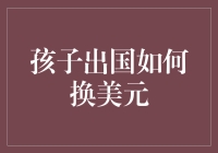 孩子出国如何换美元：攻略与妙招大揭秘！