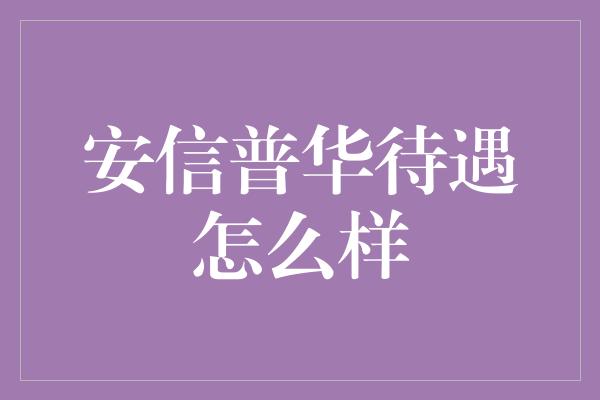 安信普华待遇怎么样