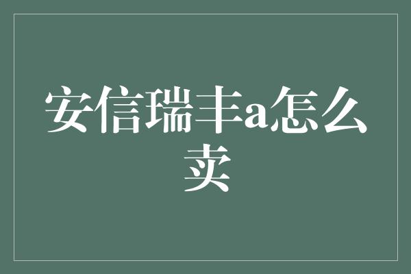 安信瑞丰a怎么卖