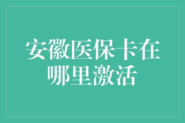 安徽医保卡在哪里激活