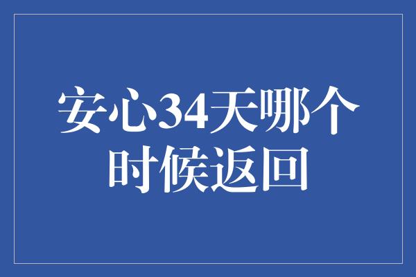 安心34天哪个时候返回