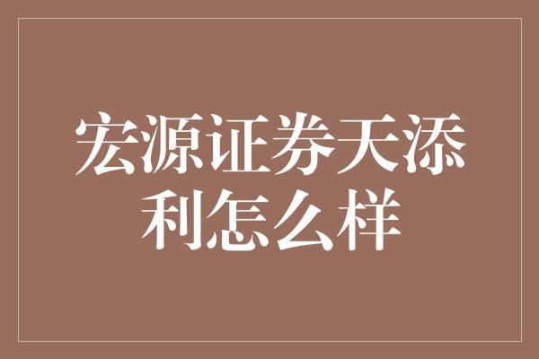 宏源证券天添利怎么样