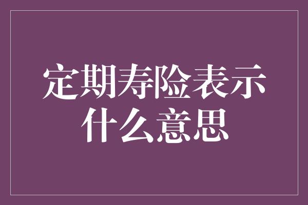 定期寿险表示什么意思