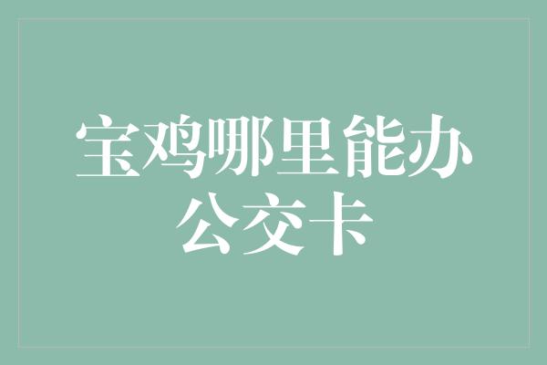 宝鸡哪里能办公交卡