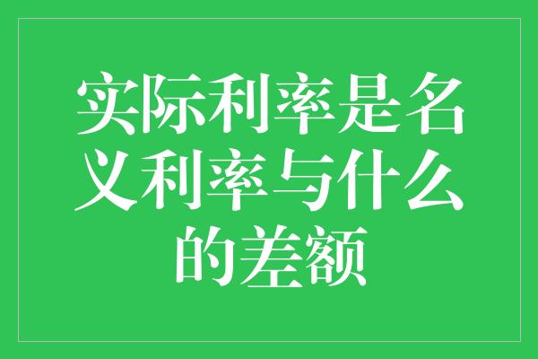 实际利率是名义利率与什么的差额