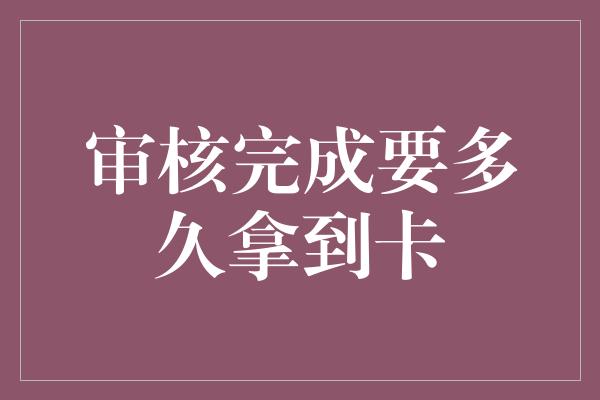 审核完成要多久拿到卡