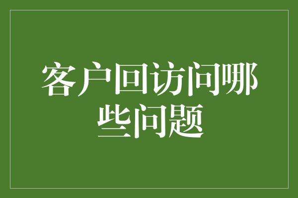 客户回访问哪些问题