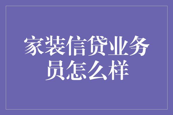 家装信贷业务员怎么样