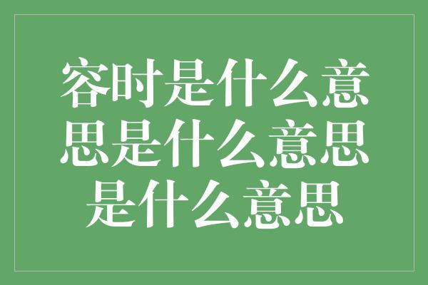 容时是什么意思是什么意思是什么意思