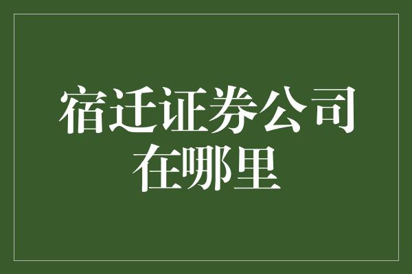 宿迁证券公司在哪里