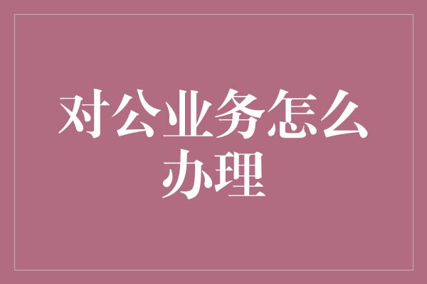 对公业务怎么办理