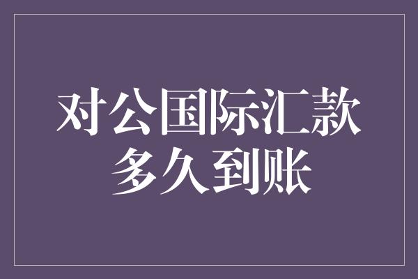 对公国际汇款多久到账