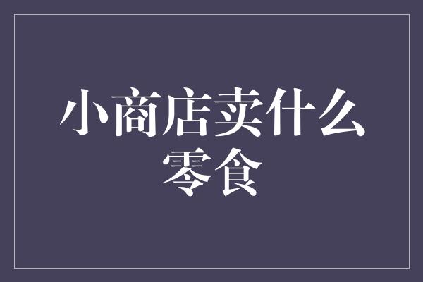 小商店卖什么零食