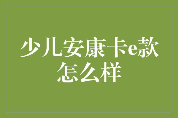 少儿安康卡e款怎么样