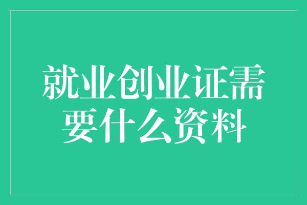 就业创业证需要什么资料