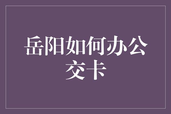 岳阳如何办公交卡