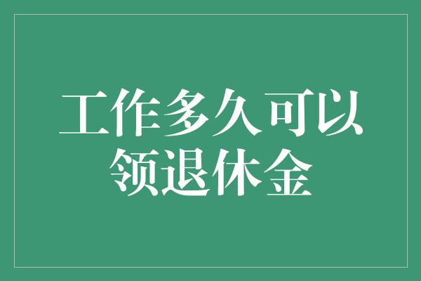 工作多久可以领退休金