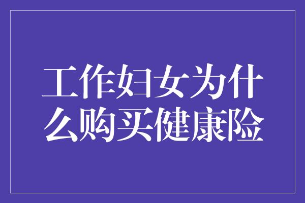 工作妇女为什么购买健康险