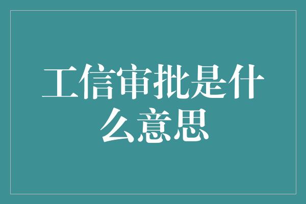 工信审批是什么意思